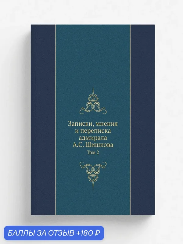Записки, мнения и переписка адмирала А. С. Шишкова. Том 2 — Книга по требованию (перепечатка), 180 баллов за отзыв Яндекс Маркет