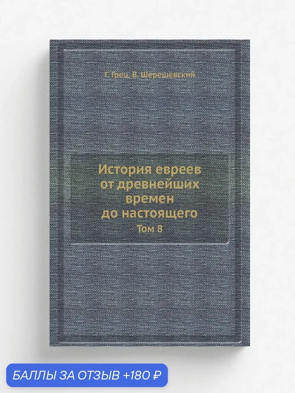История евреев от древнейших времен до настоящего. Том 8 — Книга по требованию (перепечатка), 180 баллов за отзыв Яндекс Маркет