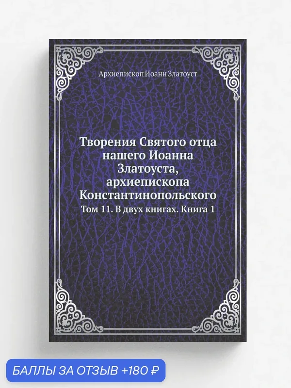 Творения Святого отца нашего Иоанна Златоуста, архиепископа Константинопольского. Том 11. В двух книгах. Книга 1 — Книга по требованию (перепечатка), 180 баллов за отзыв Яндекс Маркет