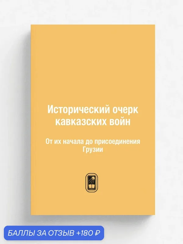 Исторический очерк кавказских войн. От их начала до присоединения Грузии — Книга по требованию (перепечатка), 180 баллов за отзыв Яндекс Маркет
