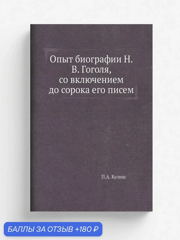 Опыт биографии Н. В. Гоголя, со включением до сорока его писем — Книга по требованию (перепечатка), 180 баллов за отзыв Яндекс Маркет