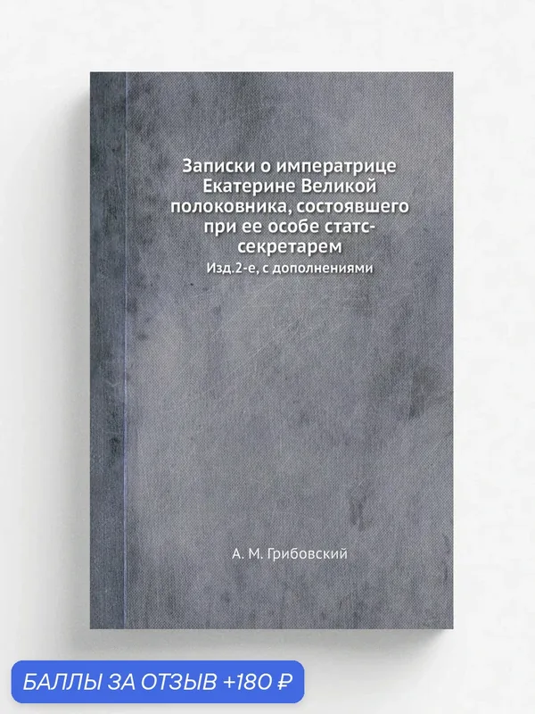 Записки о императрице Екатерине Великой полоковника, состоявшего при ее особе статс-секретарем. Изд.2-е, с дополнениями — Книга по требованию (перепечатка), 180 баллов за отзыв Яндекс Маркет