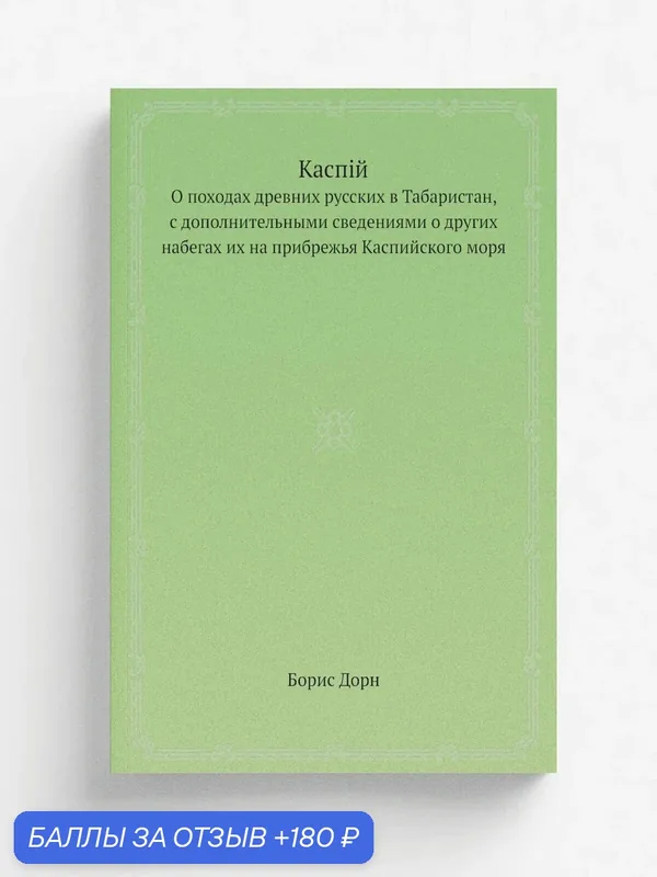 Каспiй. О походах древних русских в Табаристан, с дополнительными сведениями о других набегах их на прибрежья Каспийского моря — Книга по требованию (перепечатка), 180 баллов за отзыв Яндекс Маркет