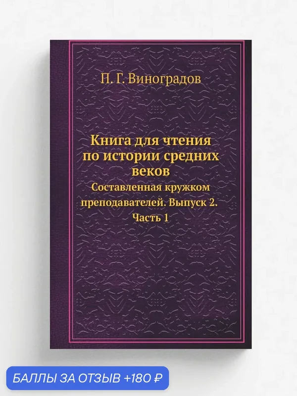 Книга для чтения по истории средних веков. Составленная кружком преподавателей. Выпуск 2. Часть 1 — Книга по требованию (перепечатка), 180 баллов за отзыв Яндекс Маркет