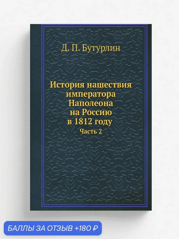 История нашествия императора Наполеона на Россию в 1812 году. Часть 2 — Книга по требованию (перепечатка), 180 баллов за отзыв Яндекс Маркет