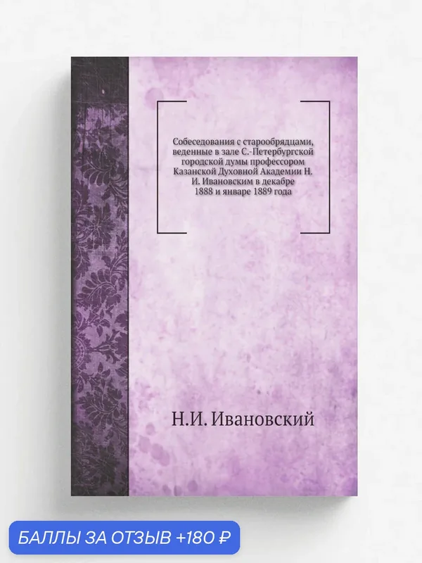 Собеседования с старообрядцами, веденные в зале С.-Петербургской городской думы профессором Казанской Духовной Академии Н. И. Ивановским в декабре 188… — Книга по требованию (перепечатка), 180 баллов за отзыв Яндекс Маркет