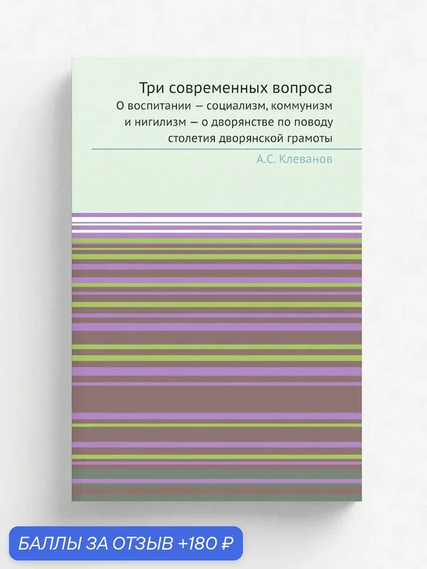 Три современных вопроса. О воспитании . социализм, коммунизм и нигилизм . о дворянстве по поводу столетия дворянской грамоты — Книга по требованию (перепечатка), 180 баллов за отзыв Яндекс Маркет