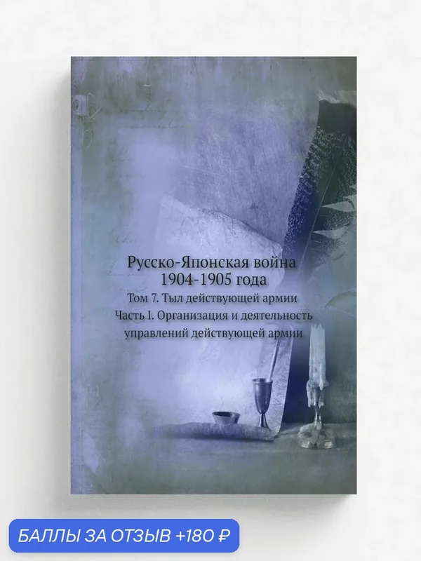 Русско-Японская война 1904-1905 года. Том 7. Тыл действующей армии. Часть I. Организация и деятельность управлений действующей армии. — Книга по требованию (перепечатка), 180 баллов за отзыв Яндекс Маркет