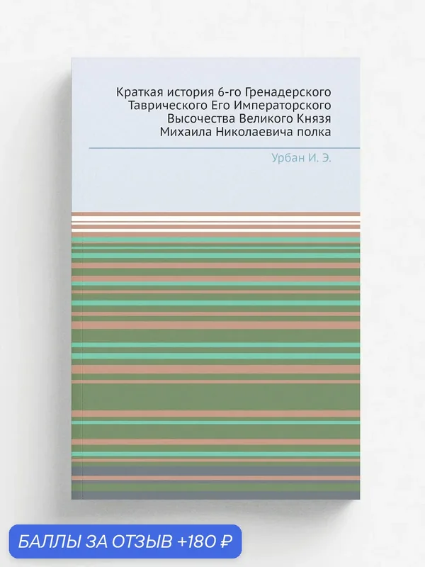 Краткая история 6-го Гренадерского Таврического Его Императорского Высочества Великого Князя Михаила Николаевича полка — Книга по требованию (перепечатка), 180 баллов за отзыв Яндекс Маркет