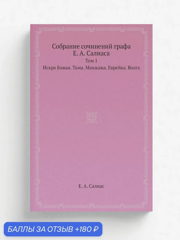 Собрание сочинений графа Е. А. Салиаса. Том 1. Искра Божья. Тьма. Манжажа. Еврейка. Волга. — Книга по требованию (перепечатка), 180 баллов за отзыв Яндекс Маркет
