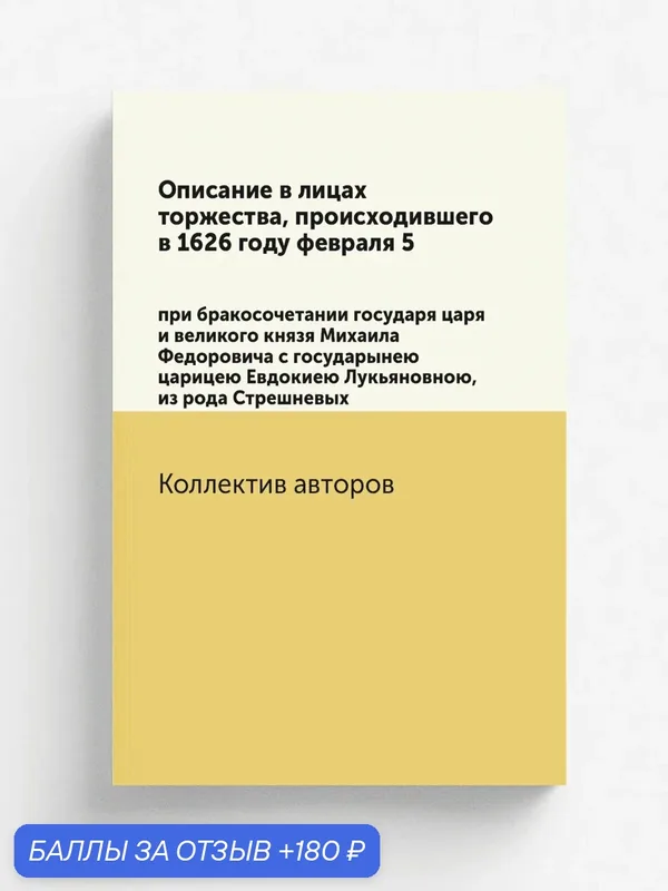 Описание в лицах торжества, происходившего в 1626 году февраля 5. при бракосочетании государя царя и великого князя Михаила Федоровича с государынею … — Книга по требованию (перепечатка), 180 баллов за отзыв Яндекс Маркет
