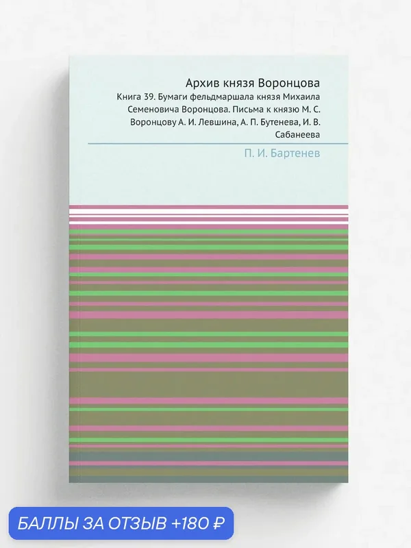 "Архив князя Воронцова. Книга 39. Бумаги фельдмаршала князя Михаила Семеновича Воронцова. Письма к князю М. С. Воронцову А. И. Левшина, А. П. Бутенев… — Книга по требованию (перепечатка), 180 баллов за отзыв Яндекс Маркет