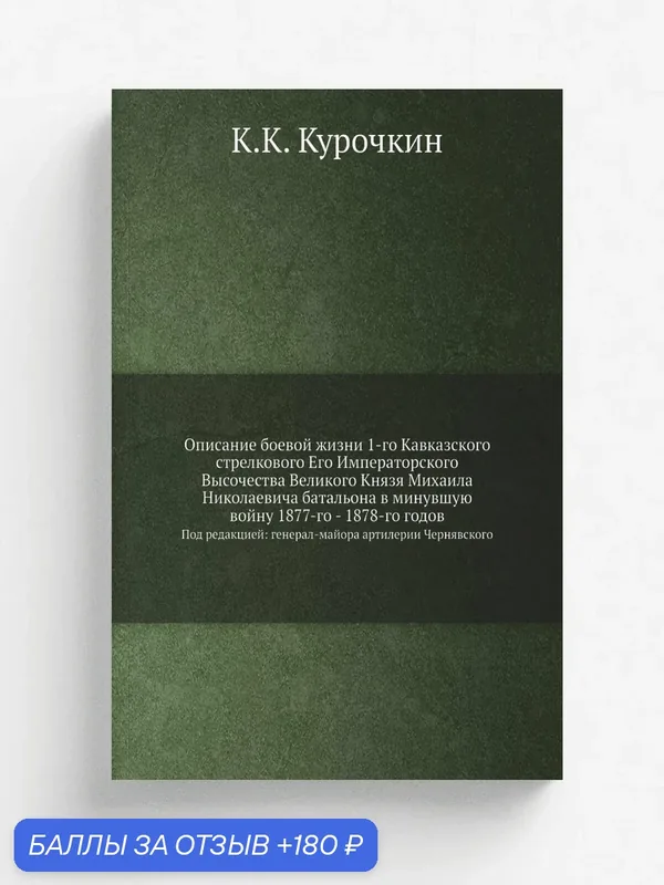 Описание боевой жизни 1-го Кавказского стрелкового Его Императорского Высочества Великого Князя Михаила Николаевича батальона в минувшую войну 1877-г… — Книга по требованию (перепечатка), 180 баллов за отзыв Яндекс Маркет