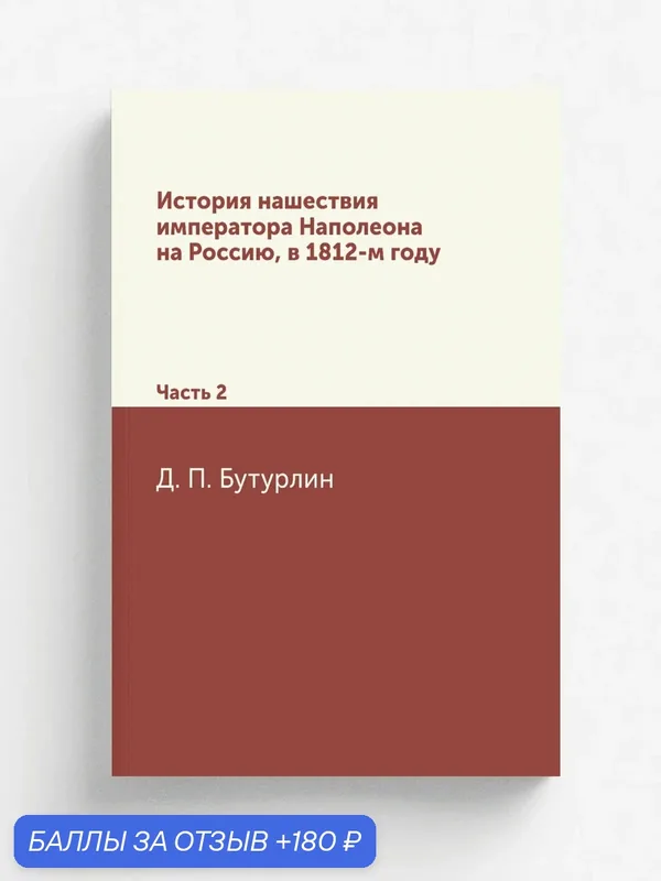 История нашествия императора Наполеона на Россию, в 1812-м году. Часть 2 — Книга по требованию (перепечатка), 180 баллов за отзыв Яндекс Маркет